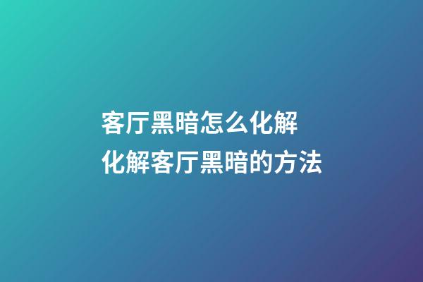 客厅黑暗怎么化解 化解客厅黑暗的方法